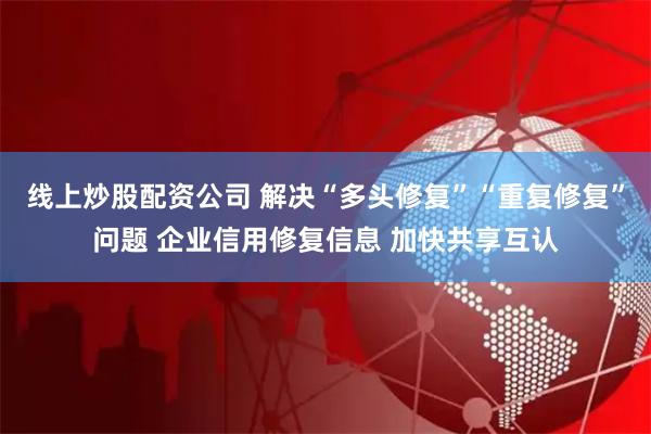 线上炒股配资公司 解决“多头修复”“重复修复”问题 企业信用修复信息 加快共享互认