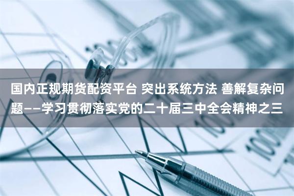 国内正规期货配资平台 突出系统方法 善解复杂问题——学习贯彻落实党的二十届三中全会精神之三