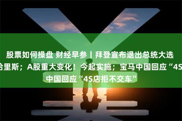 股票如何操盘 财经早参丨拜登宣布退出总统大选 将全力支持哈里斯；A股重大变化！今起实施；宝马中国回应“4S店拒不交车”