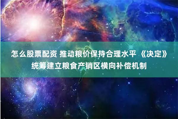 怎么股票配资 推动粮价保持合理水平 《决定》统筹建立粮食产销区横向补偿机制