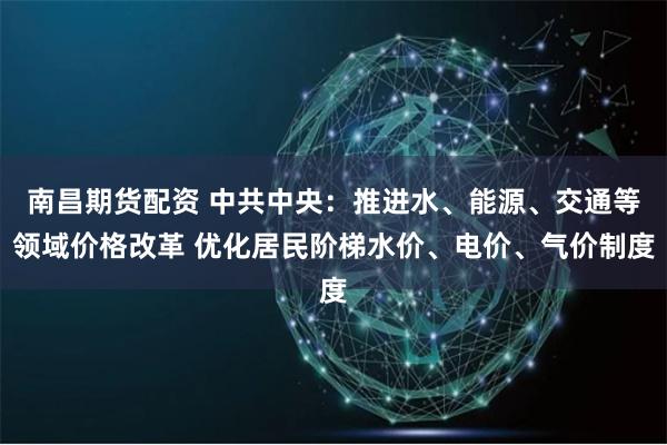 南昌期货配资 中共中央：推进水、能源、交通等领域价格改革 优化居民阶梯水价、电价、气价制度