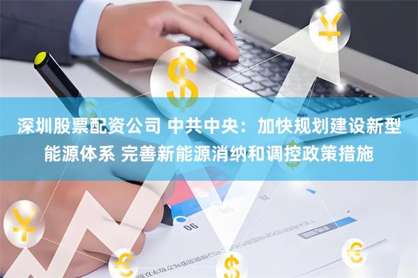 深圳股票配资公司 中共中央：加快规划建设新型能源体系 完善新能源消纳和调控政策措施