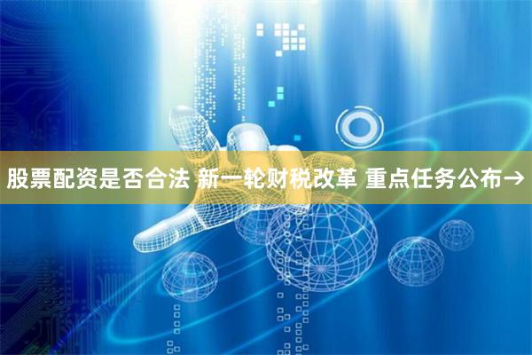 股票配资是否合法 新一轮财税改革 重点任务公布→