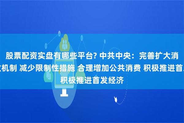 股票配资实盘有哪些平台? 中共中央：完善扩大消费长效机制 减少限制性措施 合理增加公共消费 积极推进首发经济