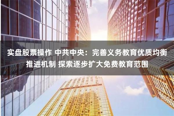 实盘股票操作 中共中央：完善义务教育优质均衡推进机制 探索逐步扩大免费教育范围