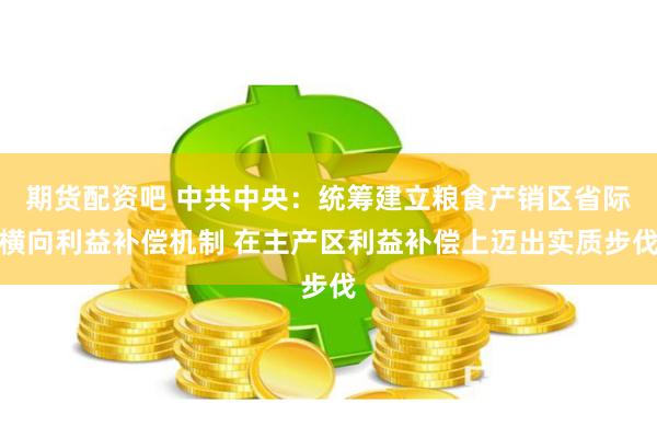 期货配资吧 中共中央：统筹建立粮食产销区省际横向利益补偿机制 在主产区利益补偿上迈出实质步伐