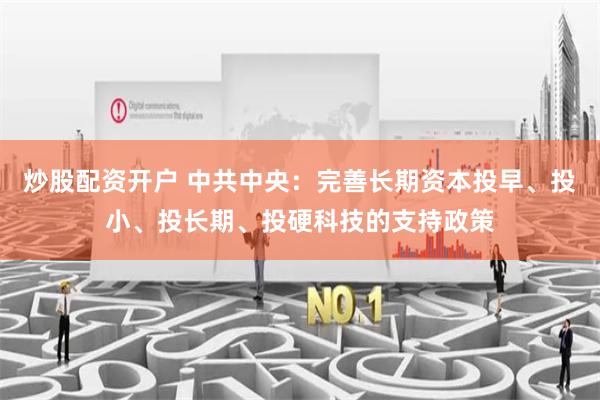 炒股配资开户 中共中央：完善长期资本投早、投小、投长期、投硬科技的支持政策