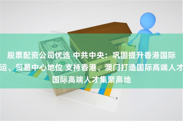 股票配资公司优选 中共中央：巩固提升香港国际金融、航运、贸易中心地位 支持香港、澳门打造国际高端人才集聚高地