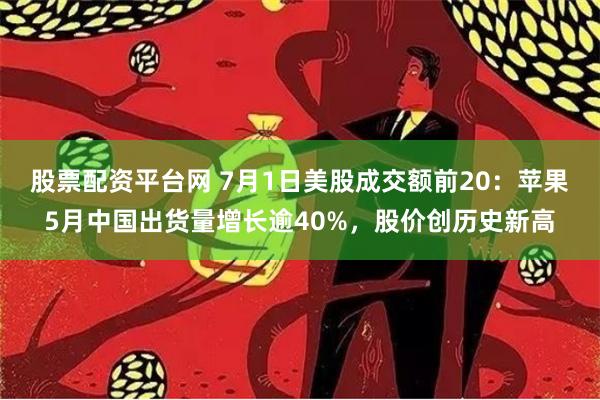 股票配资平台网 7月1日美股成交额前20：苹果5月中国出货量增长逾40%，股价创历史新高