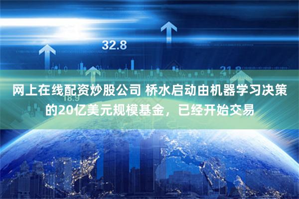 网上在线配资炒股公司 桥水启动由机器学习决策的20亿美元规模基金，已经开始交易