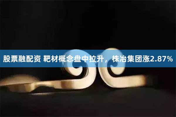 股票融配资 靶材概念盘中拉升，株冶集团涨2.87%