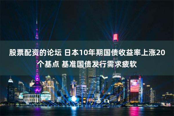 股票配资的论坛 日本10年期国债收益率上涨20个基点 基准国债发行需求疲软