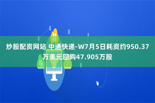 炒股配资网站 中通快递-W7月5日耗资约950.37万美元回购47.905万股