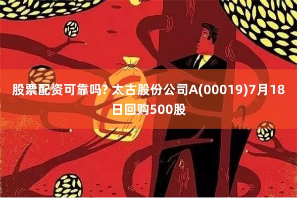 股票配资可靠吗? 太古股份公司A(00019)7月18日回购500股