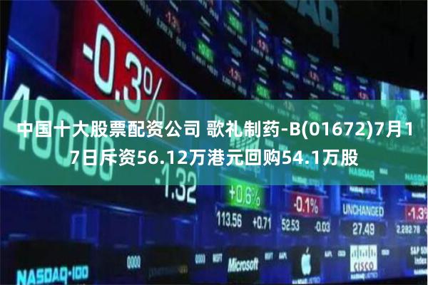 中国十大股票配资公司 歌礼制药-B(01672)7月17日斥资56.12万港元回购54.1万股