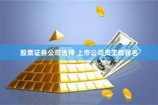 股票证券公司选择 上市公司员工数排名