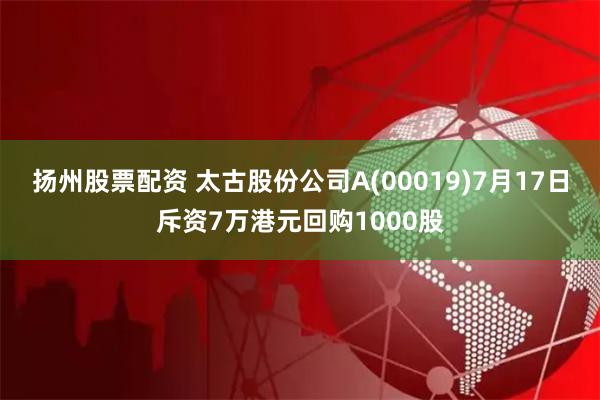 扬州股票配资 太古股份公司A(00019)7月17日斥资7万港元回购1000股