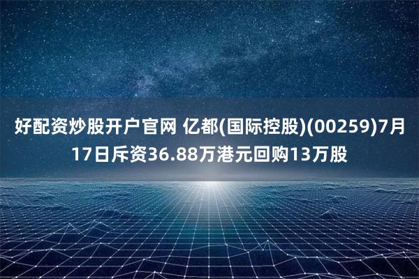 好配资炒股开户官网 亿都(国际控股)(00259)7月17日斥资36.88万港元回购13万股