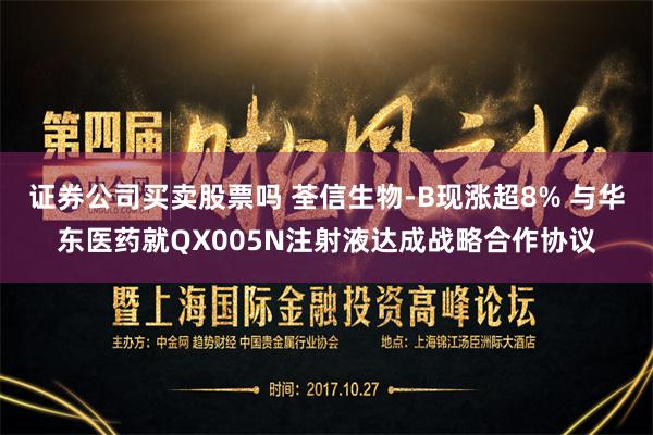 证券公司买卖股票吗 荃信生物-B现涨超8% 与华东医药就QX005N注射液达成战略合作协议