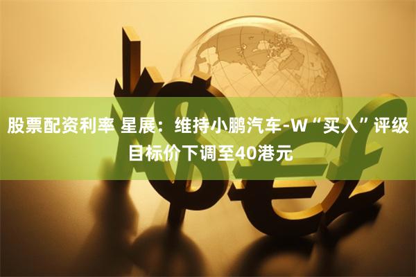 股票配资利率 星展：维持小鹏汽车-W“买入”评级 目标价下调至40港元