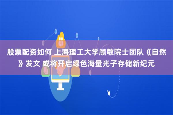 股票配资如何 上海理工大学顾敏院士团队《自然》发文 或将开启绿色海量光子存储新纪元