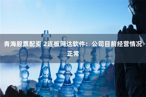 青海股票配资 2连板网达软件：公司目前经营情况正常