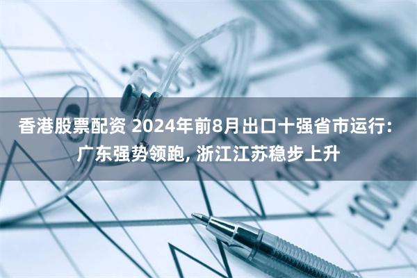 香港股票配资 2024年前8月出口十强省市运行: 广东强势领跑, 浙江江苏稳步上升