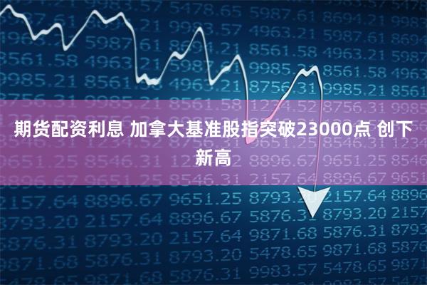 期货配资利息 加拿大基准股指突破23000点 创下新高