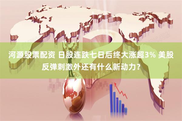 河源股票配资 日股连跌七日后终大涨超3% 美股反弹刺激外还有什么新动力？