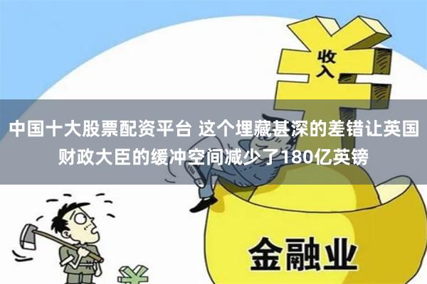 中国十大股票配资平台 这个埋藏甚深的差错让英国财政大臣的缓冲空间减少了180亿英镑