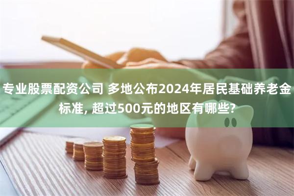 专业股票配资公司 多地公布2024年居民基础养老金标准, 超过500元的地区有哪些?