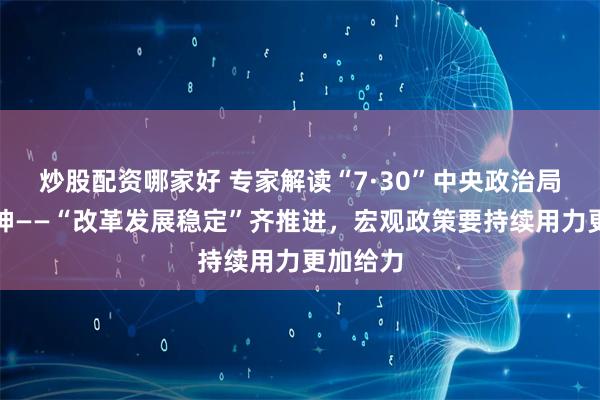 炒股配资哪家好 专家解读“7·30”中央政治局会议精神——“改革发展稳定”齐推进，宏观政策要持续用力更加给力