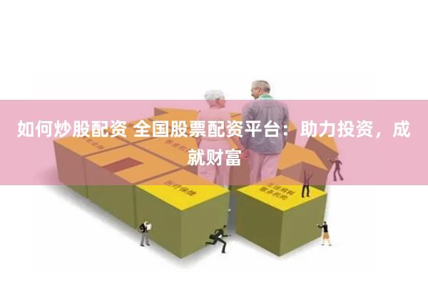 如何炒股配资 全国股票配资平台：助力投资，成就财富