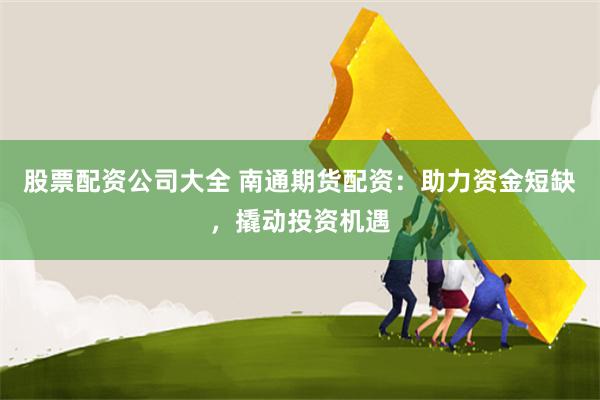 股票配资公司大全 南通期货配资：助力资金短缺，撬动投资机遇