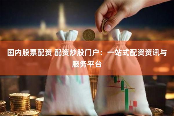 国内股票配资 配资炒股门户：一站式配资资讯与服务平台