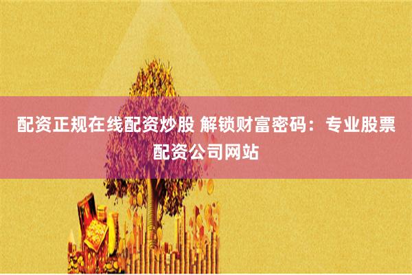 配资正规在线配资炒股 解锁财富密码：专业股票配资公司网站