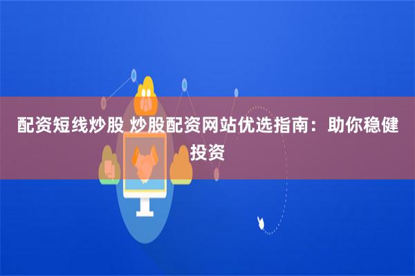 配资短线炒股 炒股配资网站优选指南：助你稳健投资