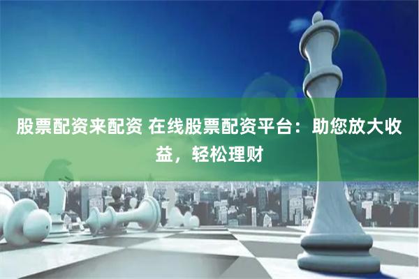 股票配资来配资 在线股票配资平台：助您放大收益，轻松理财