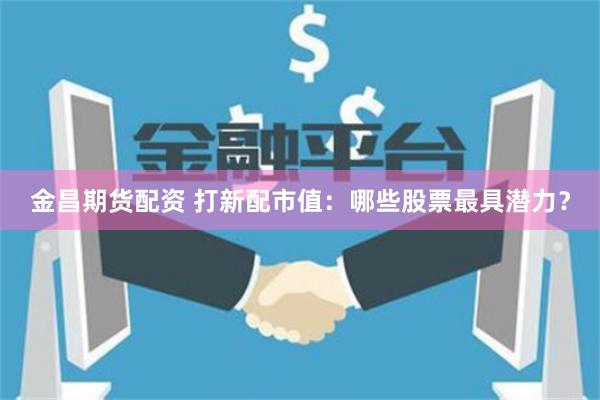 金昌期货配资 打新配市值：哪些股票最具潜力？