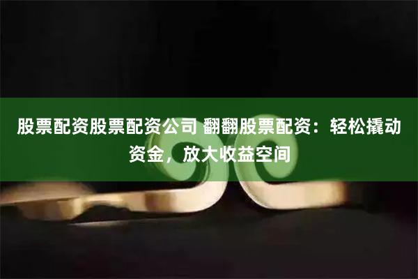 股票配资股票配资公司 翻翻股票配资：轻松撬动资金，放大收益空间