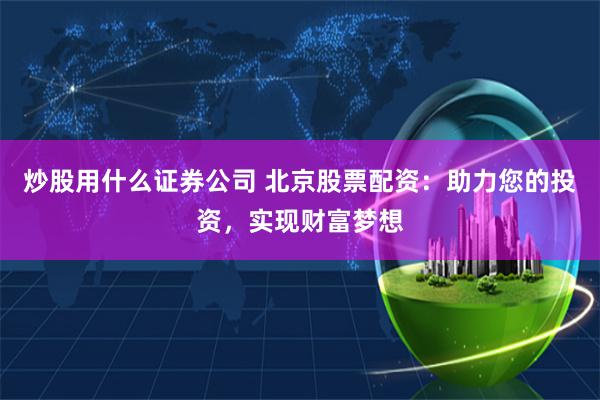 炒股用什么证券公司 北京股票配资：助力您的投资，实现财富梦想