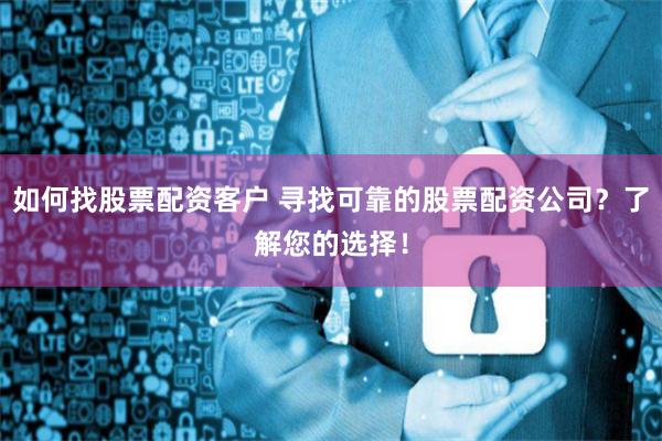 如何找股票配资客户 寻找可靠的股票配资公司？了解您的选择！
