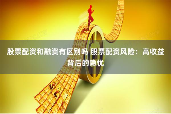 股票配资和融资有区别吗 股票配资风险：高收益背后的隐忧
