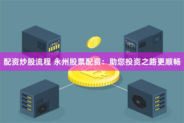 配资炒股流程 永州股票配资：助您投资之路更顺畅