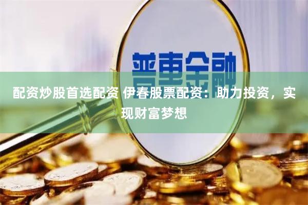 配资炒股首选配资 伊春股票配资：助力投资，实现财富梦想