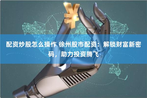 配资炒股怎么操作 徐州股市配资：解锁财富新密码，助力投资腾飞
