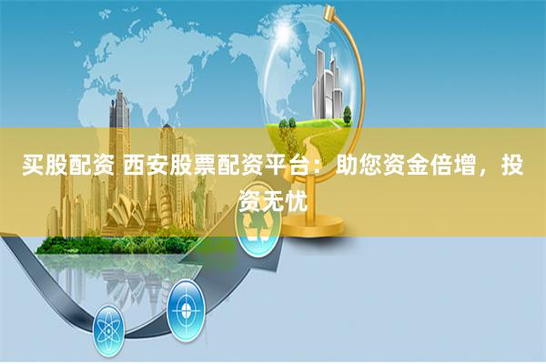 买股配资 西安股票配资平台：助您资金倍增，投资无忧