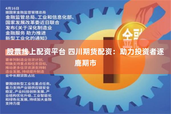 股票线上配资平台 四川期货配资：助力投资者逐鹿期市