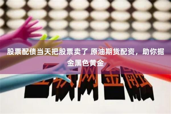 股票配债当天把股票卖了 原油期货配资，助你掘金黑色黄金