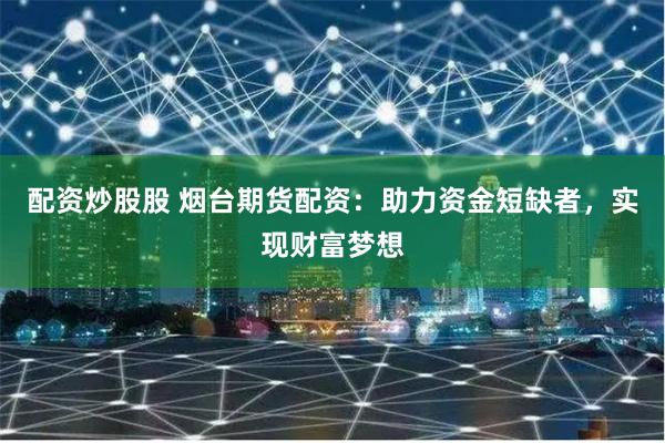 配资炒股股 烟台期货配资：助力资金短缺者，实现财富梦想